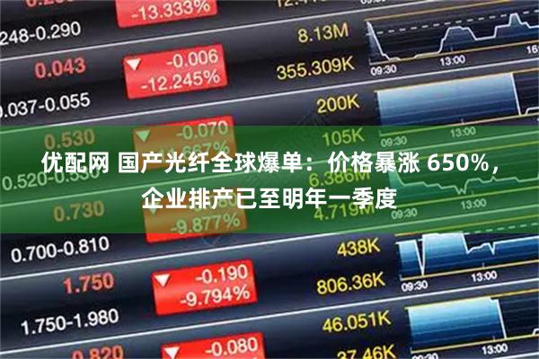 优配网 国产光纤全球爆单:价格暴涨 650%,企业排产已至明年一季度