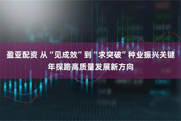 盈亚配资 从“见成效”到“求突破”种业振兴关键年探路高质量发展新方向