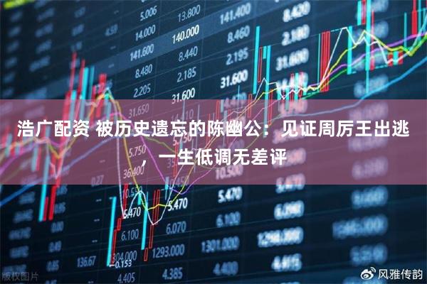 浩广配资 被历史遗忘的陈幽公：见证周厉王出逃，一生低调无差评