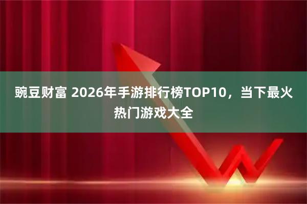 豌豆财富 2026年手游排行榜TOP10，当下最火热门游戏大全