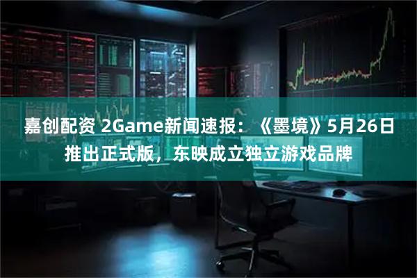 嘉创配资 2Game新闻速报:《墨境》5月26日推出正式版,东映成立独立游戏品牌