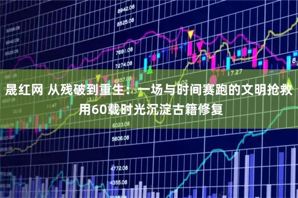 晟红网 从残破到重生：一场与时间赛跑的文明抢救 用60载时光沉淀古籍修复