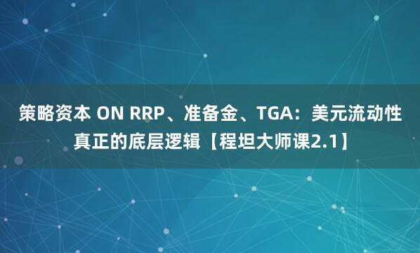 策略资本 ON RRP、准备金、TGA:美元流动性真正的底层逻辑【程坦大师课2.1】