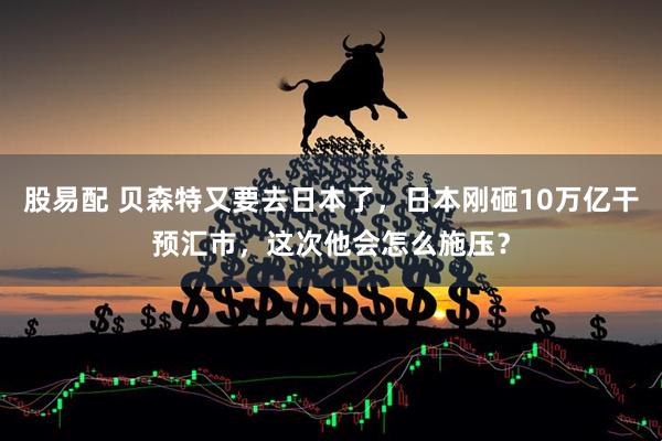 股易配 贝森特又要去日本了,日本刚砸10万亿干预汇市,这次他会怎么施压?