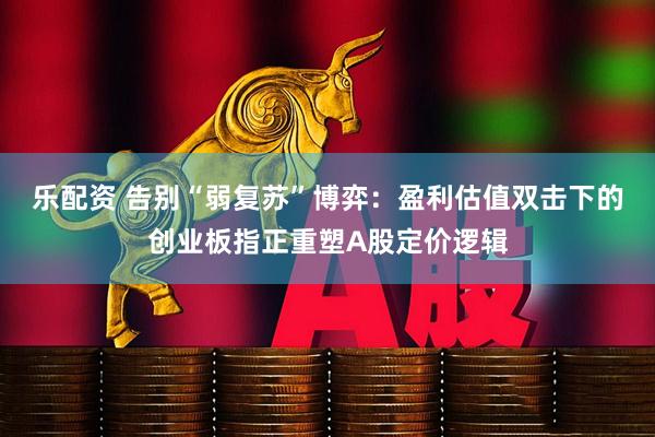 乐配资 告别“弱复苏”博弈:盈利估值双击下的创业板指正重塑A股定价逻辑