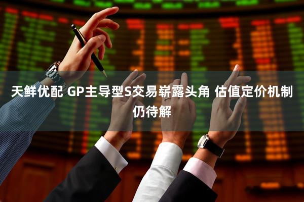 天鲜优配 GP主导型S交易崭露头角 估值定价机制仍待解