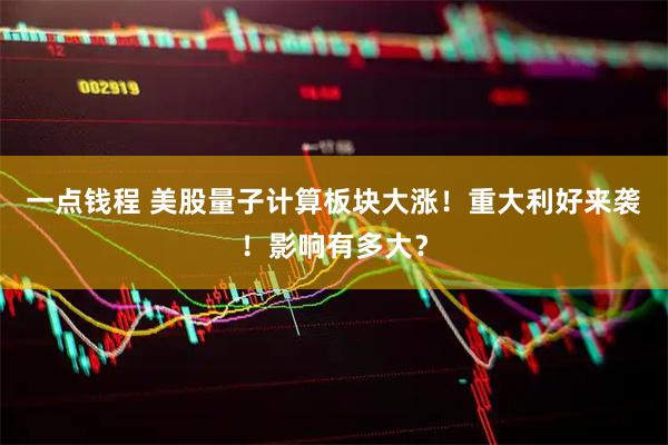 一点钱程 美股量子计算板块大涨！重大利好来袭！影响有多大？