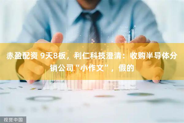 赤盈配资 9天8板,利仁科技澄清:收购半导体分销公司“小作文”,假的