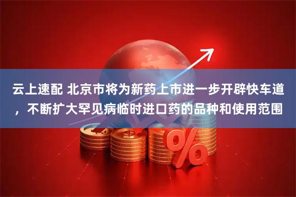 云上速配 北京市将为新药上市进一步开辟快车道，不断扩大罕见病临时进口药的品种和使用范围