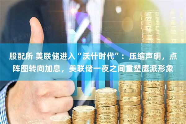 股配所 美联储进入“沃什时代”：压缩声明，点阵图转向加息，美联储一夜之间重塑鹰派形象