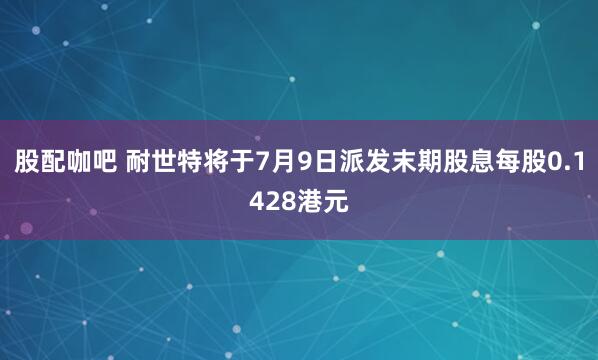 股配咖吧 耐世特将于7月9日派发末期股息每股0.1428港元