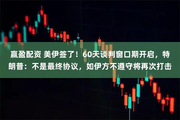 赢盈配资 美伊签了！60天谈判窗口期开启，特朗普：不是最终协议，如伊方不遵守将再次打击