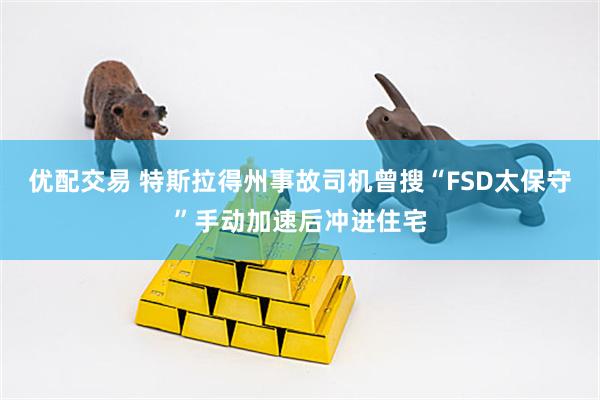 优配交易 特斯拉得州事故司机曾搜“FSD太保守”手动加速后冲进住宅