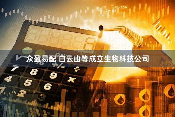 众盈易配 白云山等成立生物科技公司