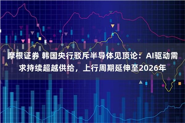 摩根证券 韩国央行驳斥半导体见顶论：AI驱动需求持续超越供给，上行周期延伸至2026年