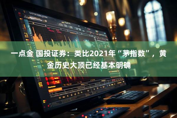 一点金 国投证券:类比2021年“茅指数”,黄金历史大顶已经基本明确
