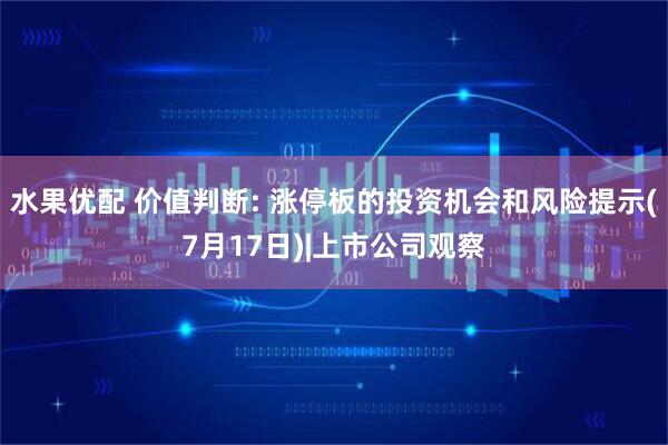 水果优配 价值判断: 涨停板的投资机会和风险提示(7月17日)|上市公司观察