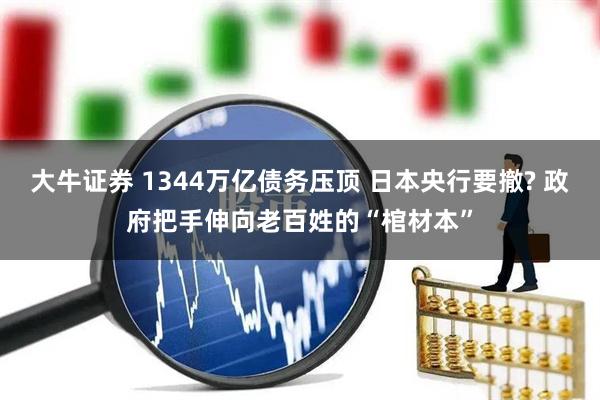 大牛证券 1344万亿债务压顶 日本央行要撤? 政府把手伸向老百姓的“棺材本”