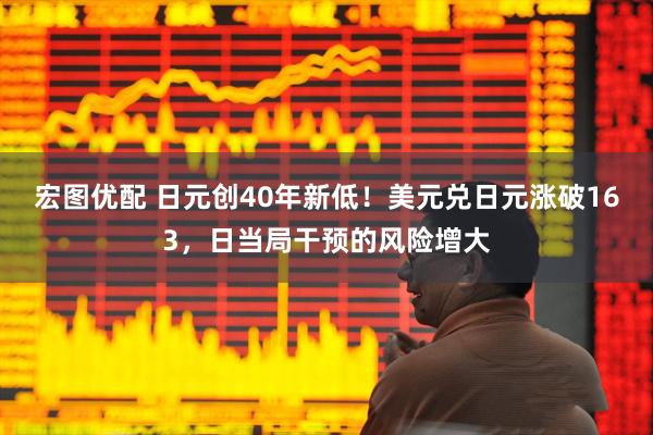 宏图优配 日元创40年新低！美元兑日元涨破163，日当局干预的风险增大
