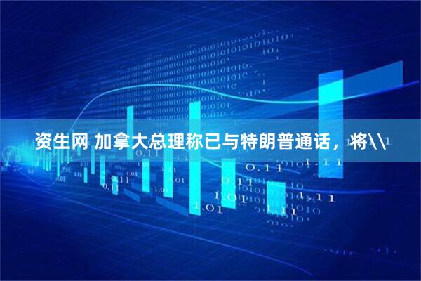 资生网 加拿大总理称已与特朗普通话，将\