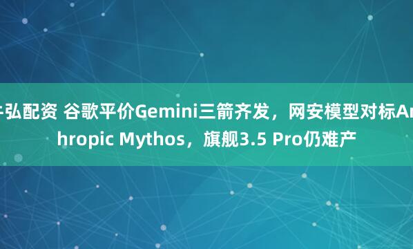 牛弘配资 谷歌平价Gemini三箭齐发，网安模型对标Anthropic Mythos，旗舰3.5 Pro仍难产