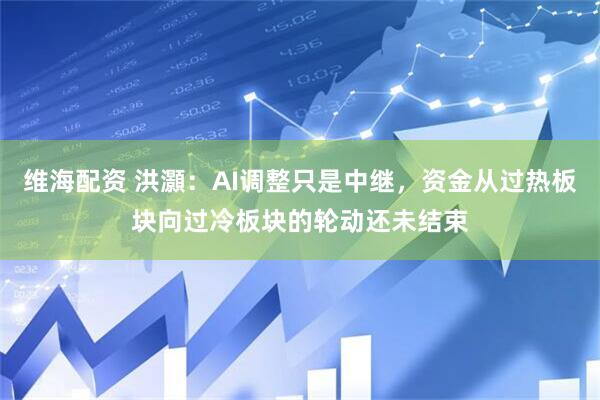 维海配资 洪灝：AI调整只是中继，资金从过热板块向过冷板块的轮动还未结束