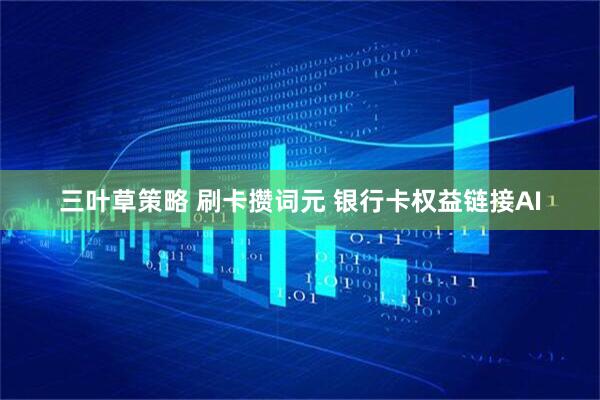 三叶草策略 刷卡攒词元 银行卡权益链接AI