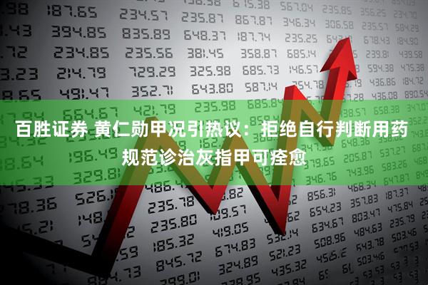 百胜证券 黄仁勋甲况引热议：拒绝自行判断用药 规范诊治灰指甲可痊愈