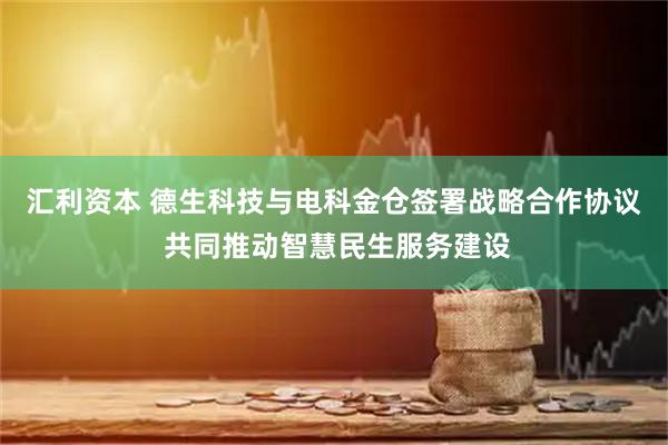 汇利资本 德生科技与电科金仓签署战略合作协议 共同推动智慧民生服务建设