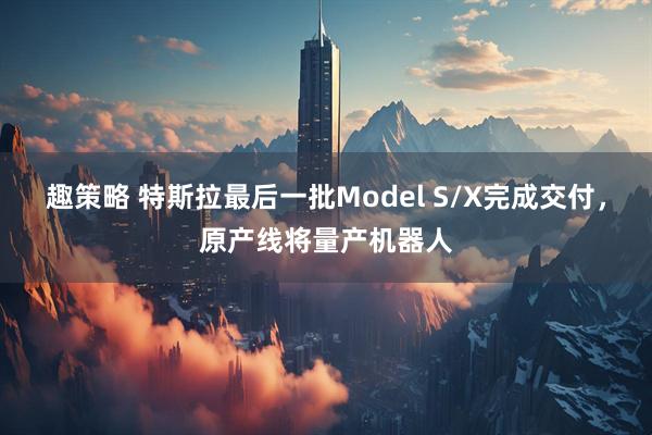 趣策略 特斯拉最后一批Model S/X完成交付，原产线将量产机器人