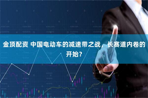 金顶配资 中国电动车的减速带之战，长赛道内卷的开始？