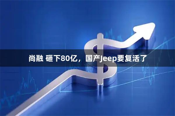 尚融 砸下80亿，国产Jeep要复活了