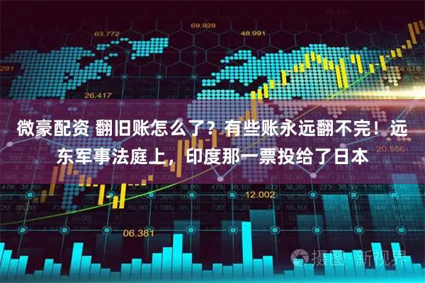 微豪配资 翻旧账怎么了？有些账永远翻不完！远东军事法庭上，印度那一票投给了日本