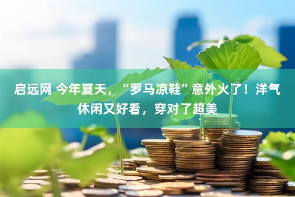 启远网 今年夏天，“罗马凉鞋”意外火了！洋气休闲又好看，穿对了超美