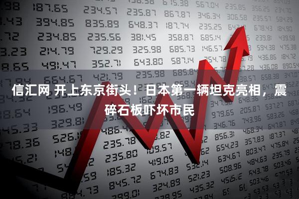 信汇网 开上东京街头！日本第一辆坦克亮相，震碎石板吓坏市民