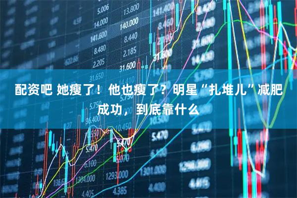 配资吧 她瘦了！他也瘦了？明星“扎堆儿”减肥成功，到底靠什么