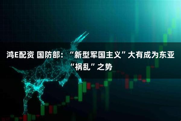 鸿E配资 国防部：“新型军国主义”大有成为东亚“祸乱”之势