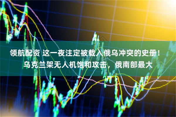 领航配资 这一夜注定被载入俄乌冲突的史册！ 乌克兰架无人机饱和攻击，俄南部最大
