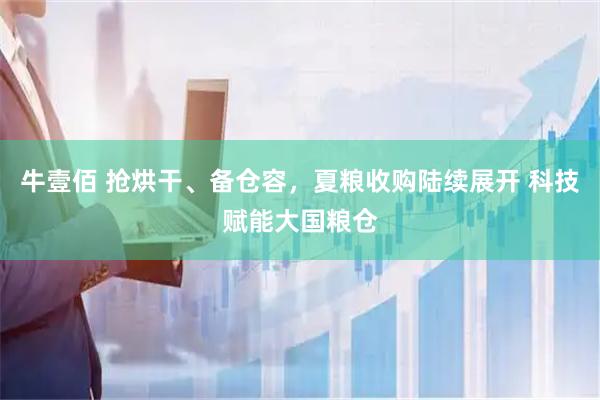 牛壹佰 抢烘干、备仓容，夏粮收购陆续展开 科技赋能大国粮仓