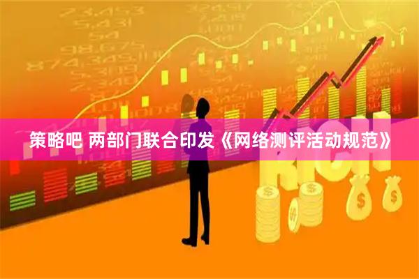 策略吧 两部门联合印发《网络测评活动规范》