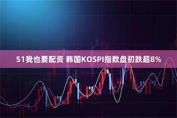51我也要配资 韩国KOSPI指数盘初跌超8%
