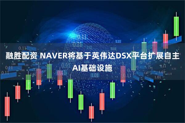 融胜配资 NAVER将基于英伟达DSX平台扩展自主AI基础设施