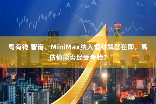 粤有钱 智谱、MiniMax纳入恒科解禁在即，高估值能否经受考验？