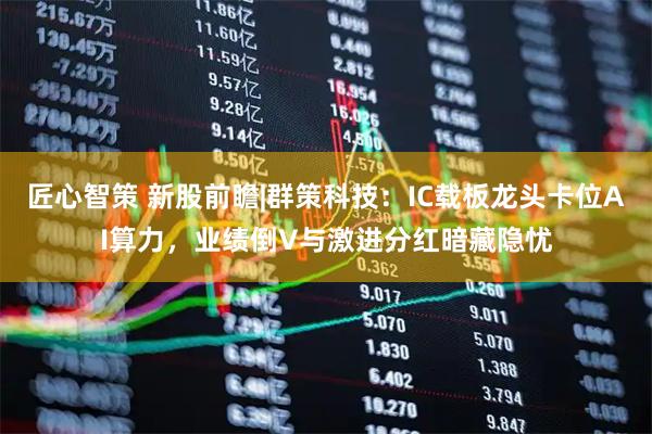 匠心智策 新股前瞻|群策科技：IC载板龙头卡位AI算力，业绩倒V与激进分红暗藏隐忧