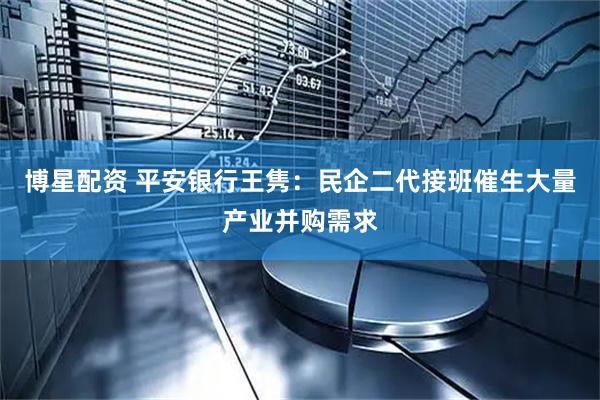 博星配资 平安银行王隽：民企二代接班催生大量产业并购需求