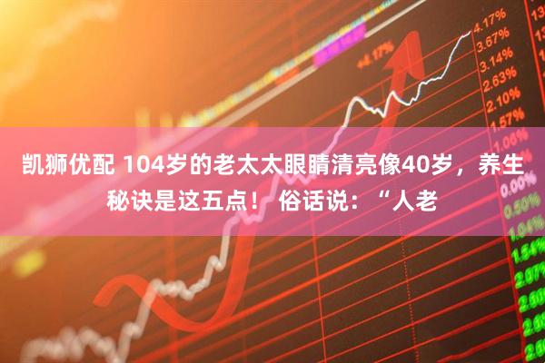 凯狮优配 104岁的老太太眼睛清亮像40岁，养生秘诀是这五点！ 俗话说：“人老