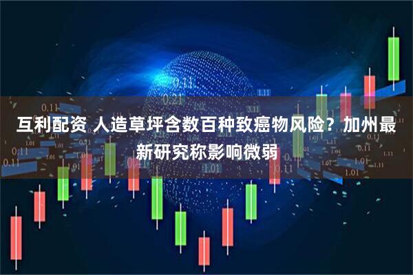 互利配资 人造草坪含数百种致癌物风险？加州最新研究称影响微弱