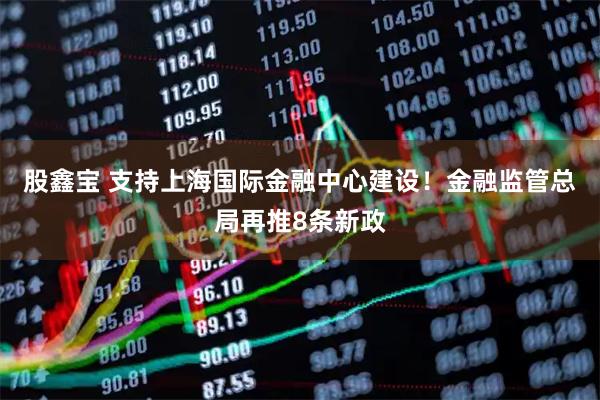 股鑫宝 支持上海国际金融中心建设！金融监管总局再推8条新政
