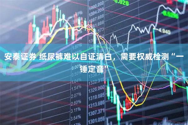 安泰证券 纸尿裤难以自证清白，需要权威检测“一锤定音”
