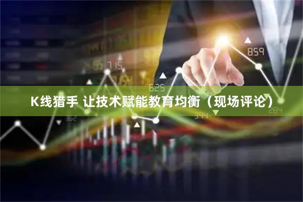 K线猎手 让技术赋能教育均衡（现场评论）